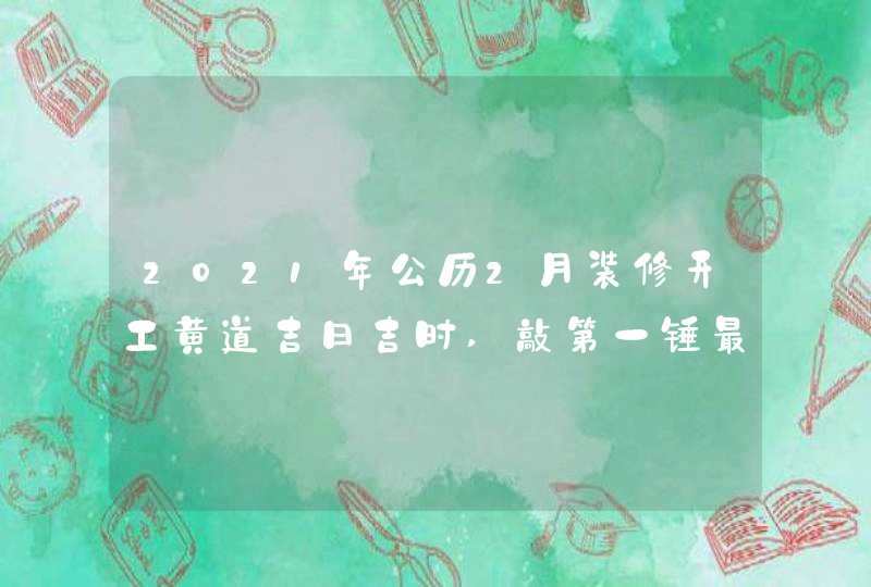 2021年公历2月装修开工黄道吉日吉时,敲第一锤最佳时间,第1张