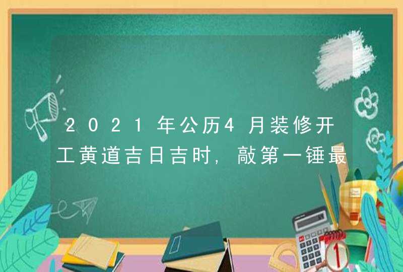 2021年公历4月装修开工黄道吉日吉时,敲第一锤最佳时间,第1张