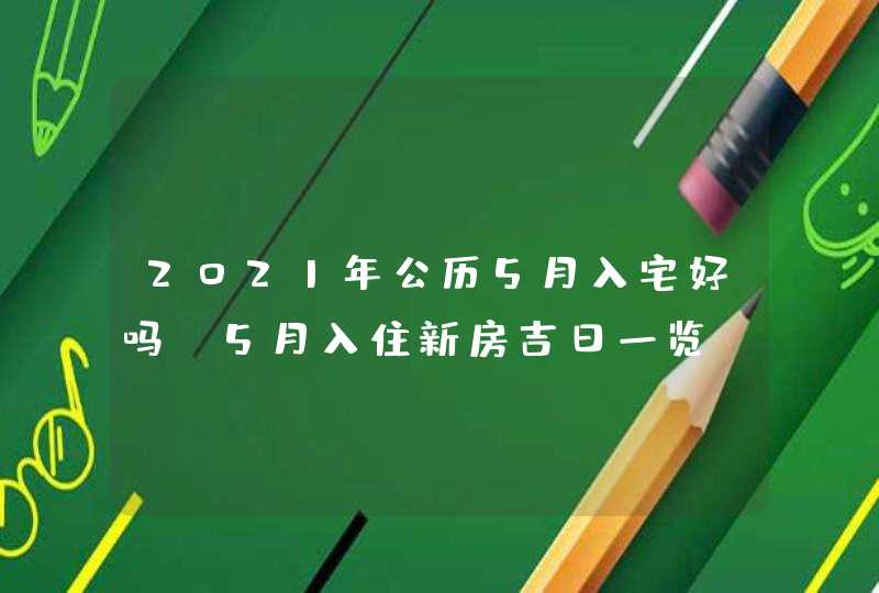 2021年公历5月入宅好吗,5月入住新房吉日一览,第1张