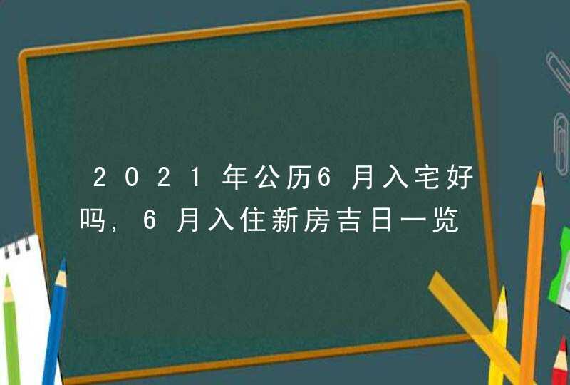 2021年公历6月入宅好吗,6月入住新房吉日一览,第1张