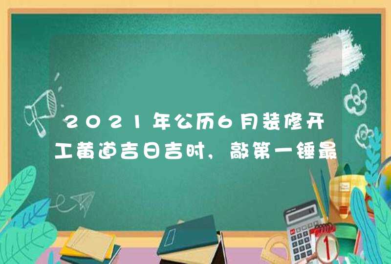 2021年公历6月装修开工黄道吉日吉时,敲第一锤最佳时间,第1张