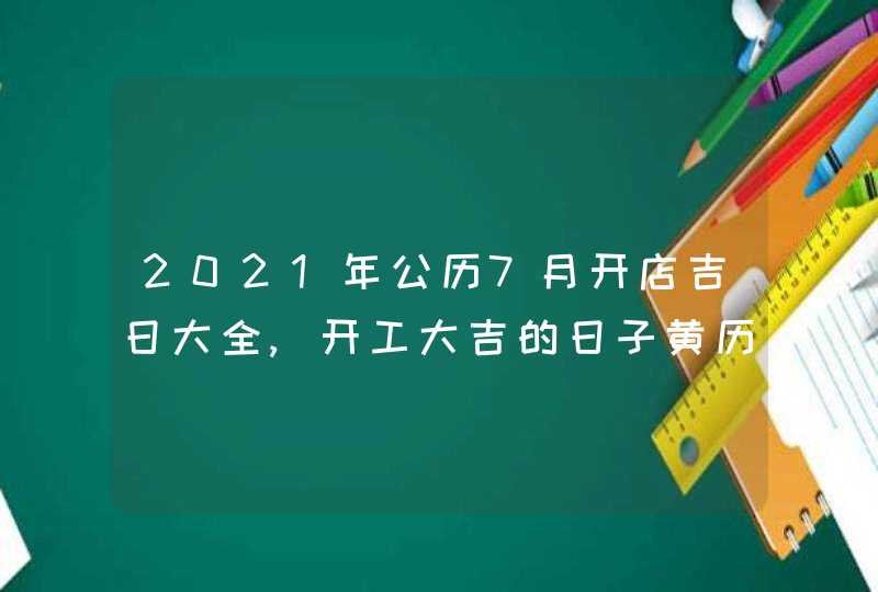 2021年公历7月开店吉日大全,开工大吉的日子黄历查询,第1张