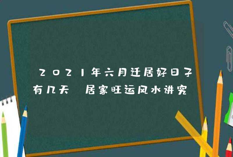 2021年六月迁居好日子有几天_居家旺运风水讲究,第1张