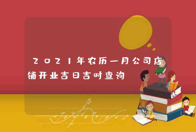 2021年农历一月公司店铺开业吉日吉时查询,第1张