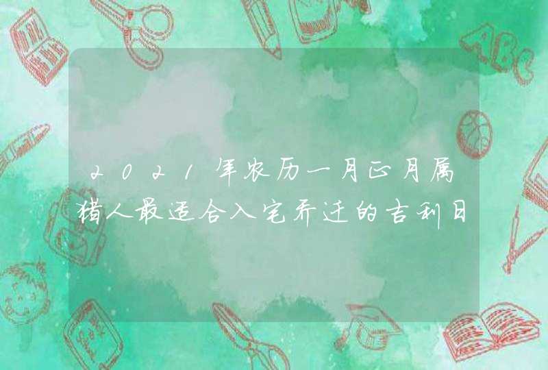 2021年农历一月正月属猪人最适合入宅乔迁的吉利日子,第1张