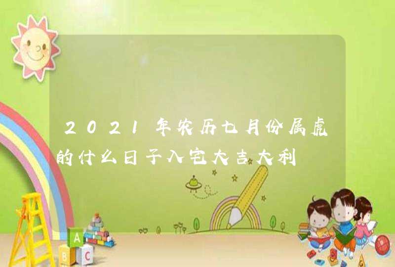 2021年农历七月份属虎的什么日子入宅大吉大利,第1张