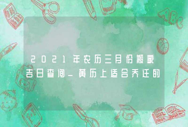 2021年农历三月份搬家吉日查询_黄历上适合乔迁的好日子,第1张