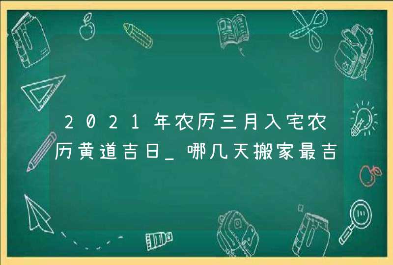 2021年农历三月入宅农历黄道吉日_哪几天搬家最吉利,第1张