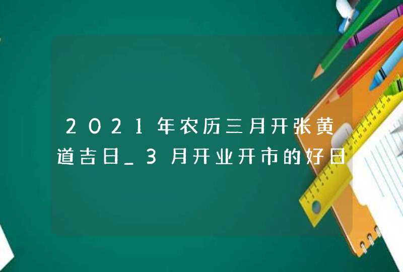 2021年农历三月开张黄道吉日_3月开业开市的好日子,第1张