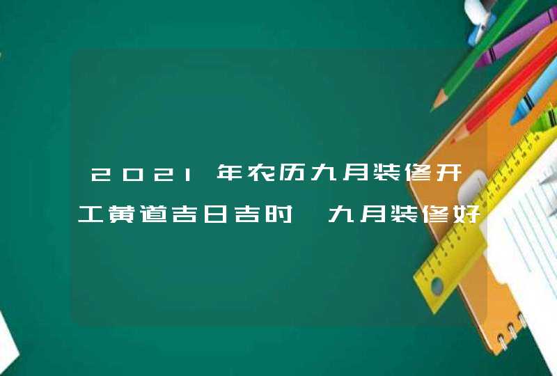 2021年农历九月装修开工黄道吉日吉时,九月装修好日子,第1张