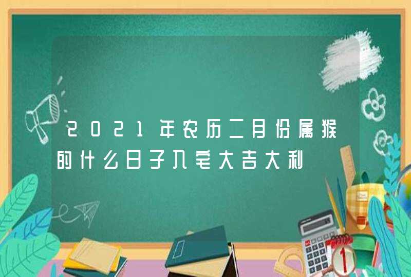 2021年农历二月份属猴的什么日子入宅大吉大利,第1张