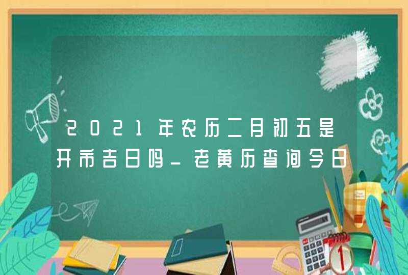 2021年农历二月初五是开市吉日吗_老黄历查询今日不宜,第1张