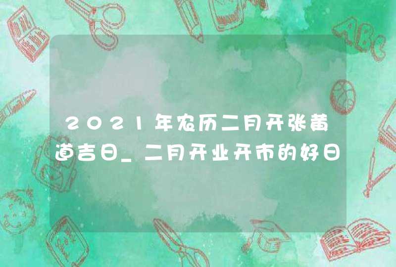 2021年农历二月开张黄道吉日_二月开业开市的好日子,第1张