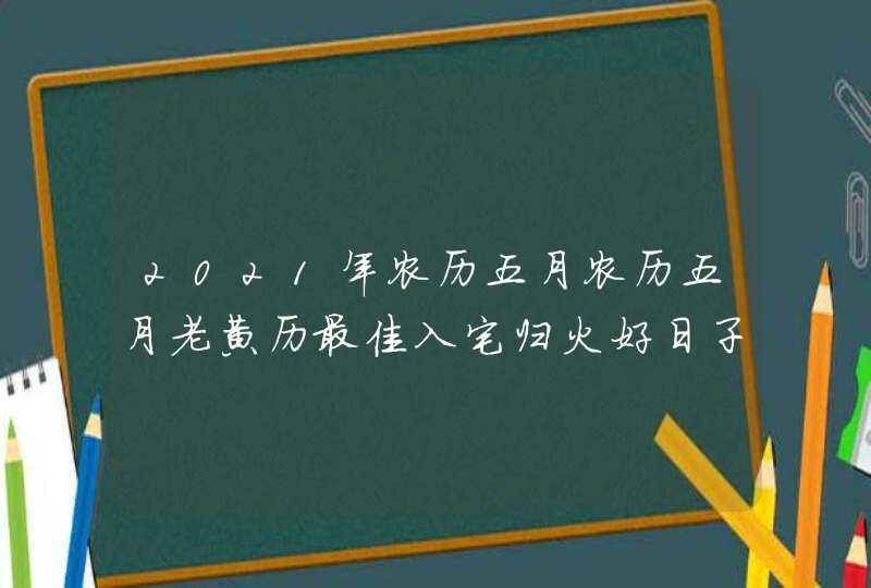 2021年农历五月农历五月老黄历最佳入宅归火好日子,第1张