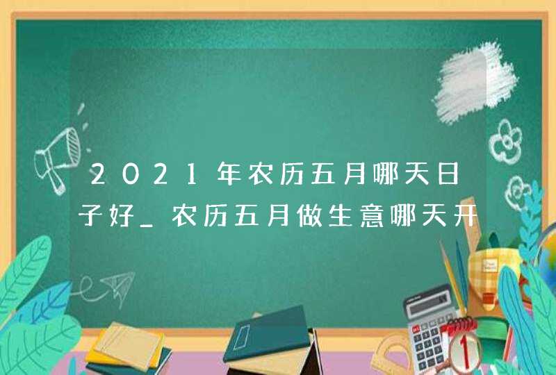 2021年农历五月哪天日子好_农历五月做生意哪天开业好,第1张