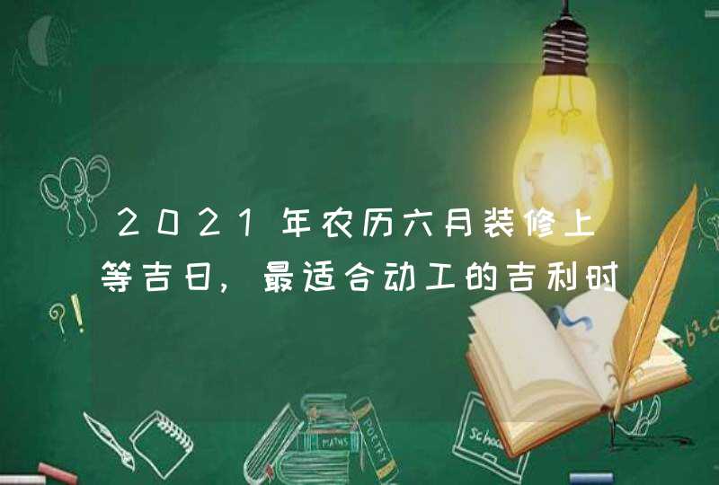 2021年农历六月装修上等吉日,最适合动工的吉利时辰,第1张