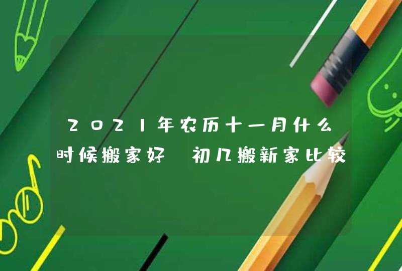 2021年农历十一月什么时候搬家好_初几搬新家比较好,第1张