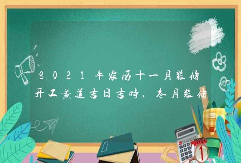 2021年农历十一月装修开工黄道吉日吉时,冬月装修好日子,第1张