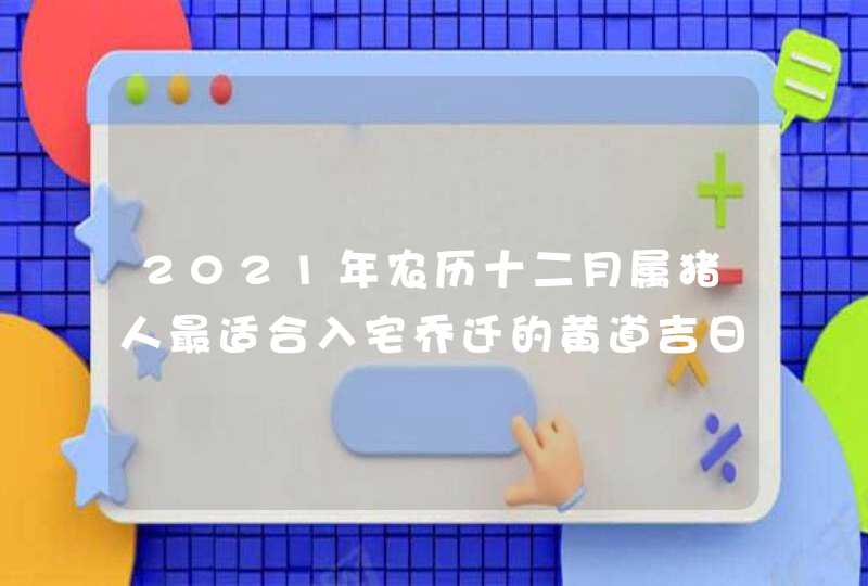 2021年农历十二月属猪人最适合入宅乔迁的黄道吉日,第1张