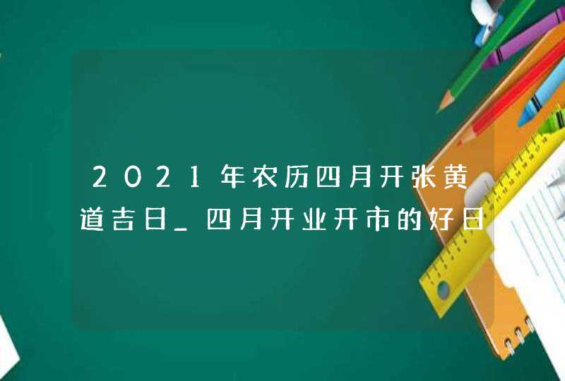 2021年农历四月开张黄道吉日_四月开业开市的好日子,第1张