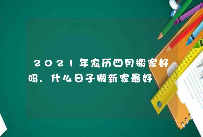 2021年农历四月搬家好吗,什么日子搬新家最好,第1张