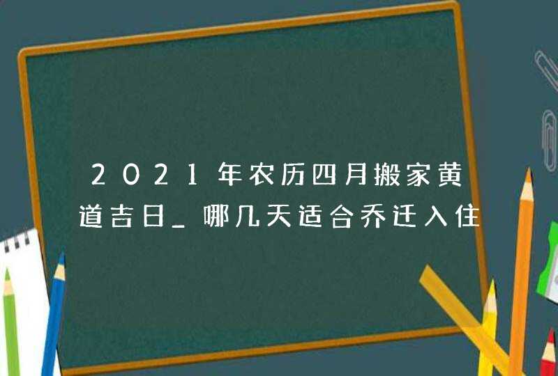 2021年农历四月搬家黄道吉日_哪几天适合乔迁入住新房,第1张