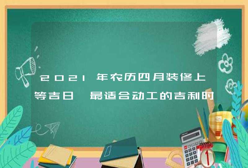 2021年农历四月装修上等吉日,最适合动工的吉利时辰,第1张