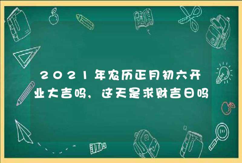 2021年农历正月初六开业大吉吗,这天是求财吉日吗,第1张