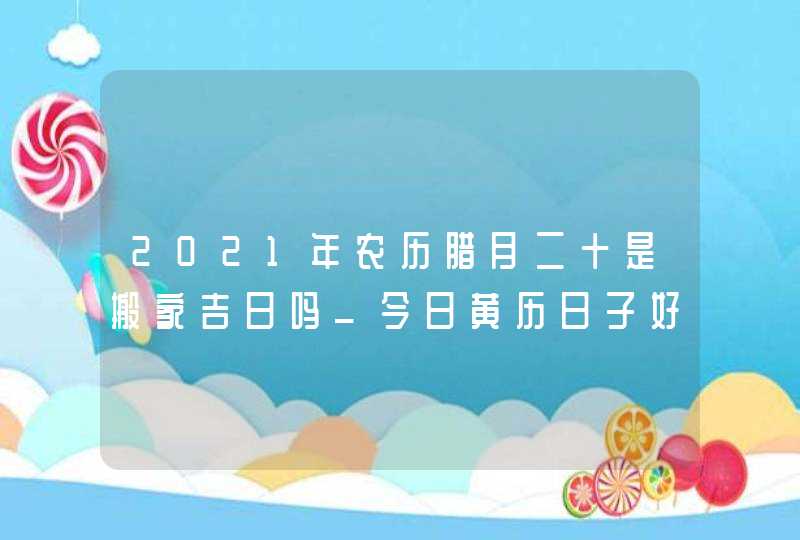 2021年农历腊月二十是搬家吉日吗_今日黄历日子好吗,第1张