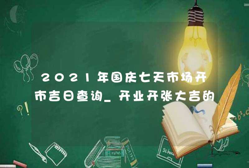 2021年国庆七天市场开市吉日查询_开业开张大吉的好日子,第1张