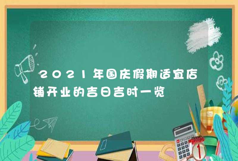 2021年国庆假期适宜店铺开业的吉日吉时一览,第1张