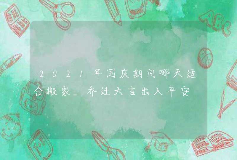 2021年国庆期间哪天适合搬家_乔迁大吉出入平安,第1张