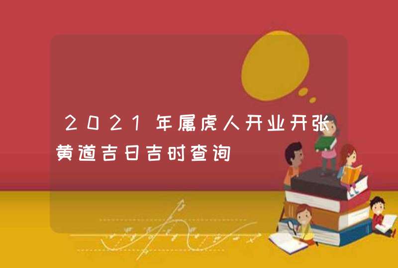 2021年属虎人开业开张黄道吉日吉时查询,第1张