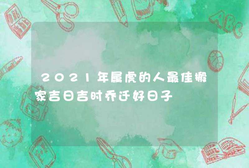 2021年属虎的人最佳搬家吉日吉时乔迁好日子,第1张