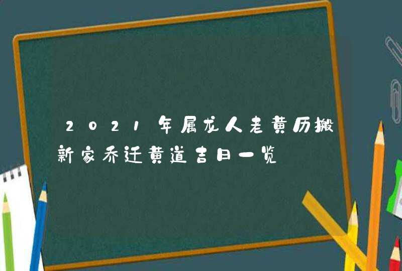 2021年属龙人老黄历搬新家乔迁黄道吉日一览,第1张