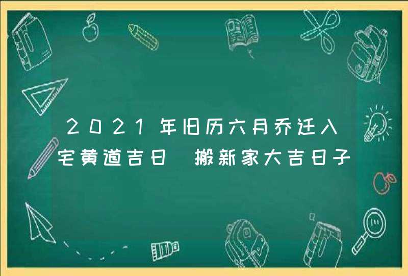 2021年旧历六月乔迁入宅黄道吉日_搬新家大吉日子,第1张