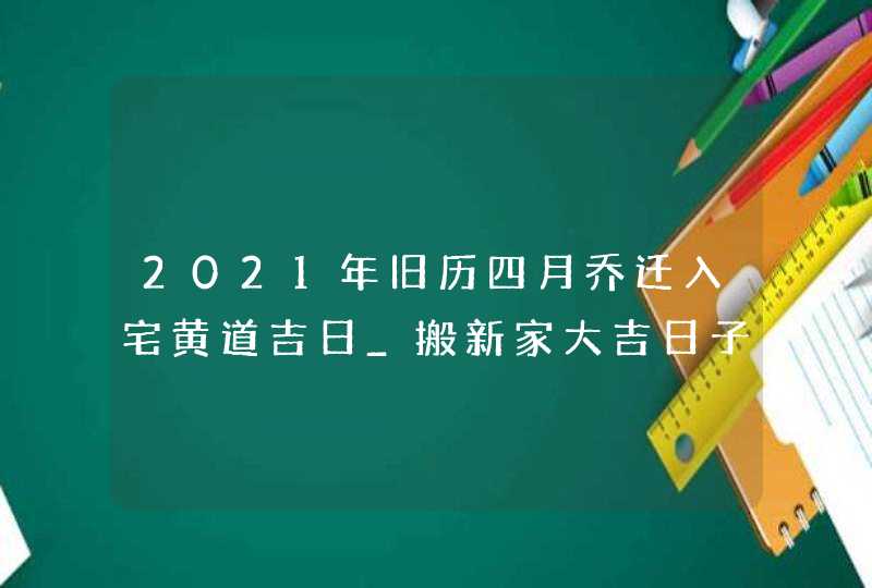 2021年旧历四月乔迁入宅黄道吉日_搬新家大吉日子,第1张