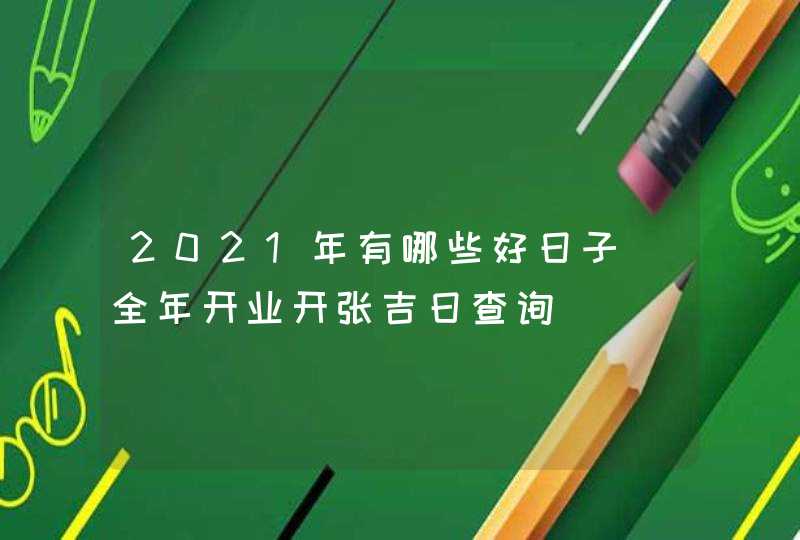 2021年有哪些好日子_全年开业开张吉日查询,第1张