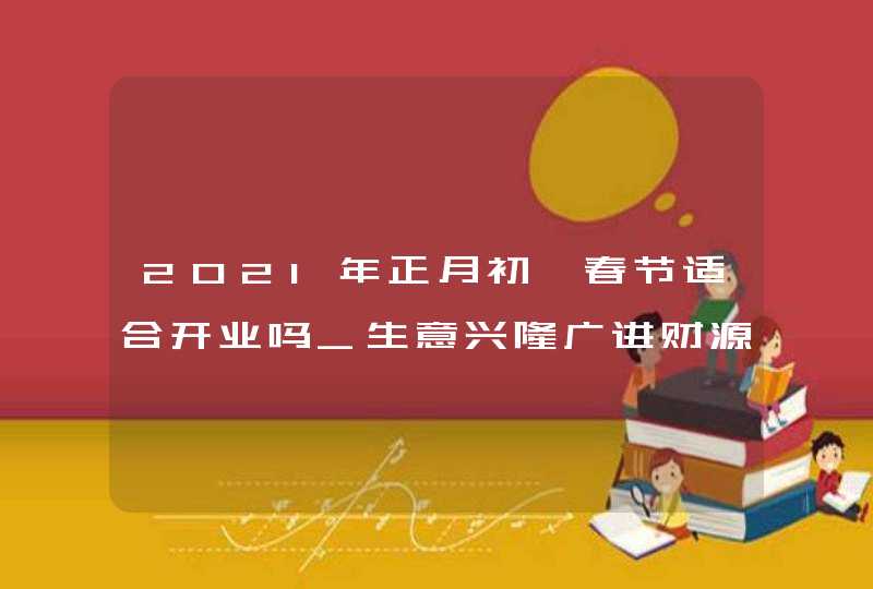 2021年正月初一春节适合开业吗_生意兴隆广进财源,第1张