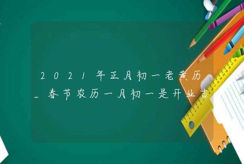 2021年正月初一老黄历_春节农历一月初一是开业吉日吗,第1张