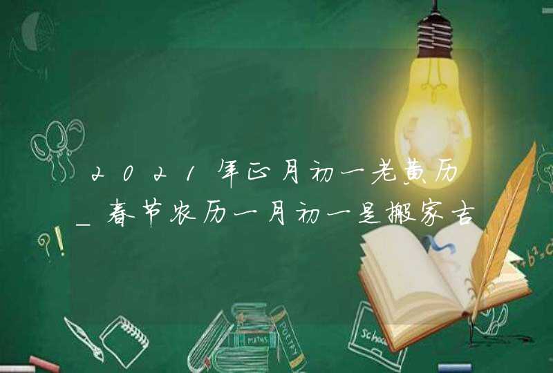 2021年正月初一老黄历_春节农历一月初一是搬家吉日吗,第1张