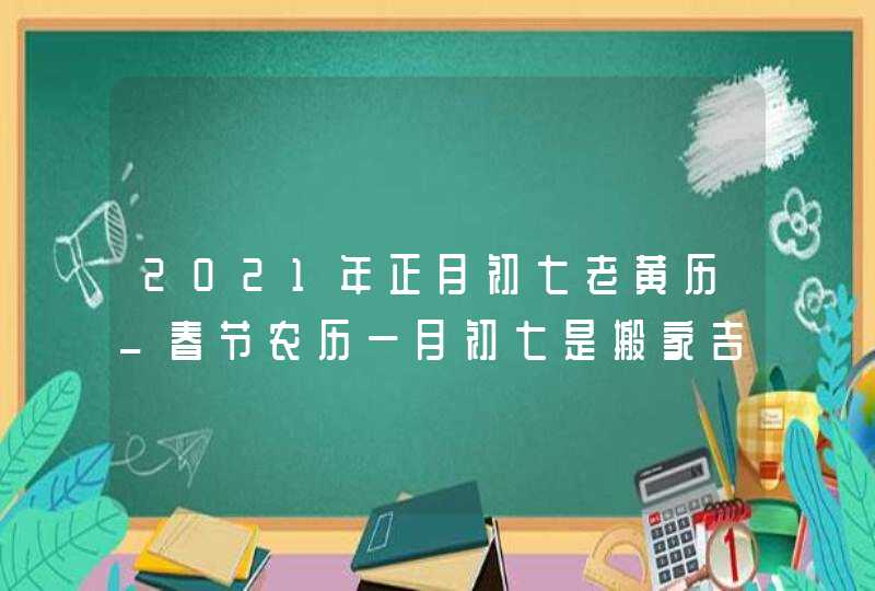 2021年正月初七老黄历_春节农历一月初七是搬家吉日吗,第1张