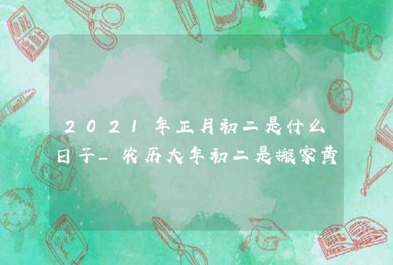 2021年正月初二是什么日子_农历大年初二是搬家黄道吉日吗,第1张