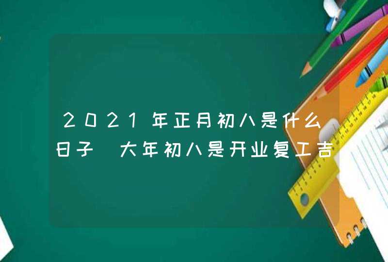 2021年正月初八是什么日子_大年初八是开业复工吉日吗,第1张