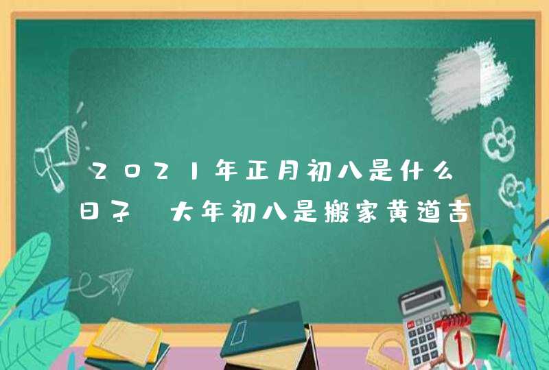 2021年正月初八是什么日子_大年初八是搬家黄道吉日吗,第1张