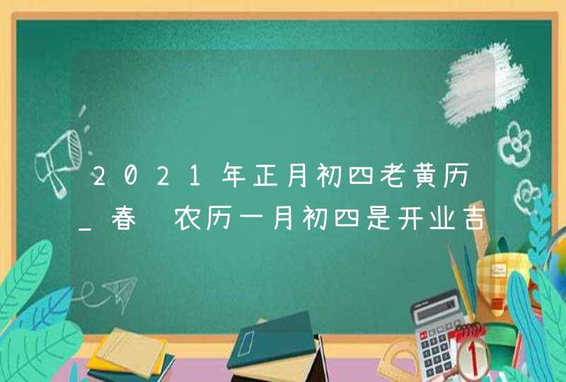 2021年正月初四老黄历_春节农历一月初四是开业吉日吗,第1张