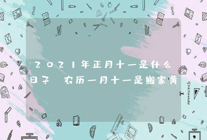 2021年正月十一是什么日子_农历一月十一是搬家黄道吉日吗,第1张