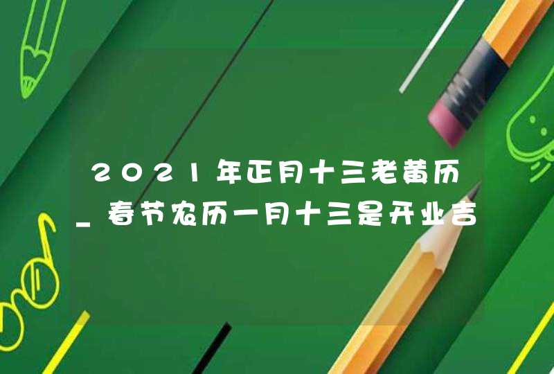 2021年正月十三老黄历_春节农历一月十三是开业吉日吗,第1张