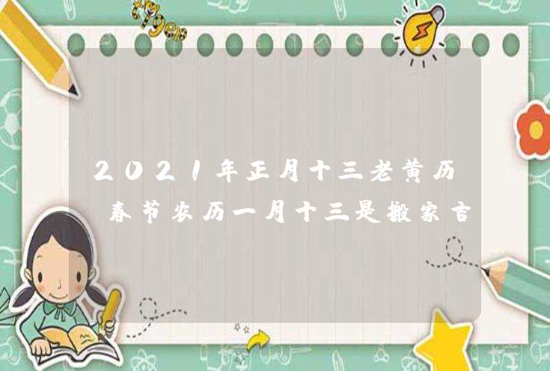 2021年正月十三老黄历_春节农历一月十三是搬家吉日吗,第1张