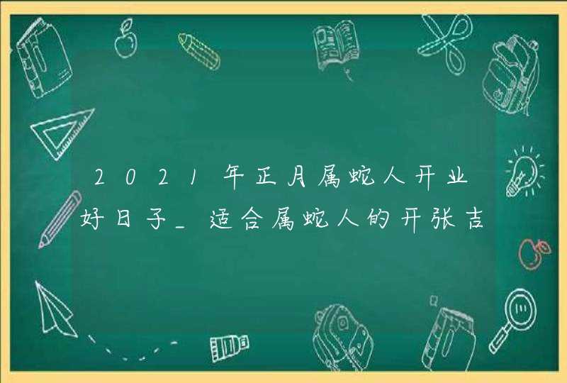 2021年正月属蛇人开业好日子_适合属蛇人的开张吉日,第1张